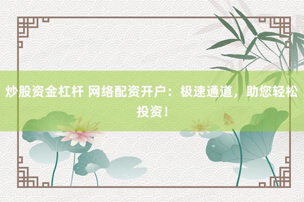 炒股资金杠杆 网络配资开户：极速通道，助您轻松投资！