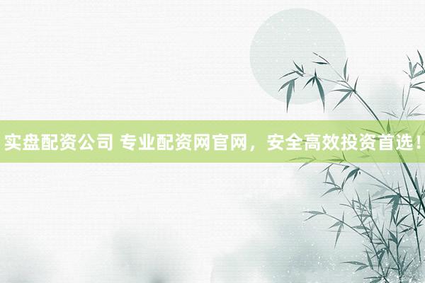 实盘配资公司 专业配资网官网，安全高效投资首选！
