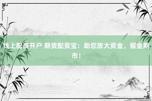 线上配资开户 期货配资宝：助您放大资金，掘金期市！