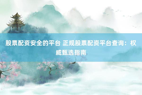 股票配资安全的平台 正规股票配资平台查询：权威甄选指南