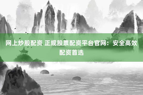 网上炒股配资 正规股票配资平台官网：安全高效配资首选