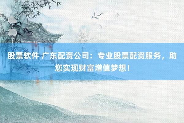股票软件 广东配资公司：专业股票配资服务，助您实现财富增值梦想！
