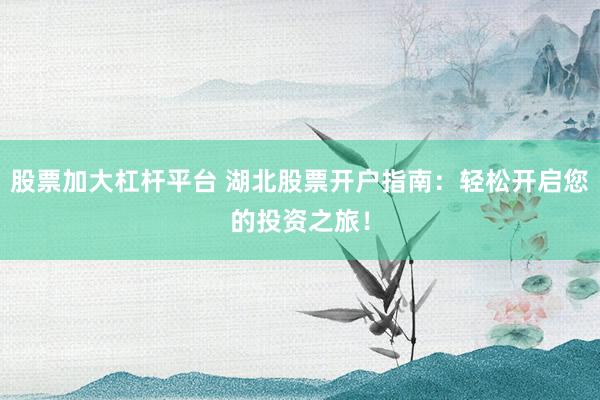 股票加大杠杆平台 湖北股票开户指南：轻松开启您的投资之旅！
