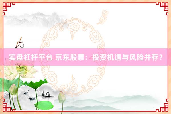 实盘杠杆平台 京东股票：投资机遇与风险并存？