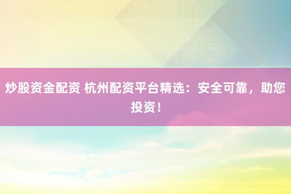 炒股资金配资 杭州配资平台精选:安全可靠,助您投资!
