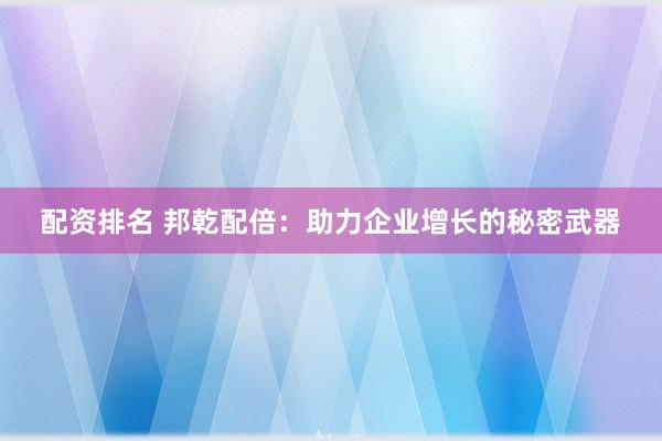 配资排名 邦乾配倍：助力企业增长的秘密武器