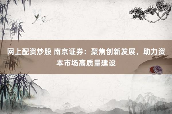 网上配资炒股 南京证券：聚焦创新发展，助力资本市场高质量建设
