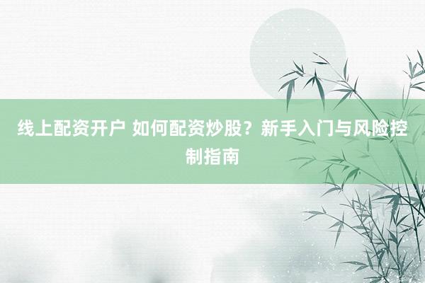 线上配资开户 如何配资炒股？新手入门与风险控制指南