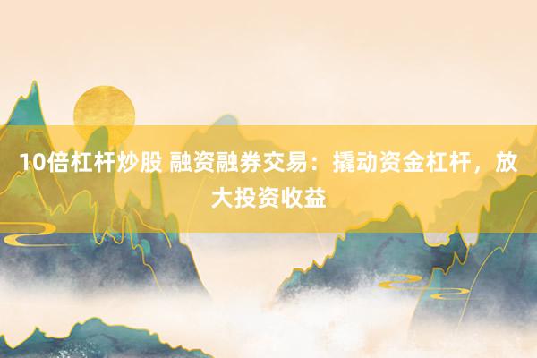 10倍杠杆炒股 融资融券交易：撬动资金杠杆，放大投资收益