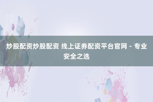 炒股配资炒股配资 线上证券配资平台官网 - 专业安全之选