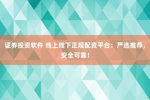 证券投资软件 线上线下正规配资平台：严选推荐，安全可靠！