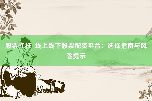 股票扛杆  线上线下股票配资平台：选择指南与风险提示