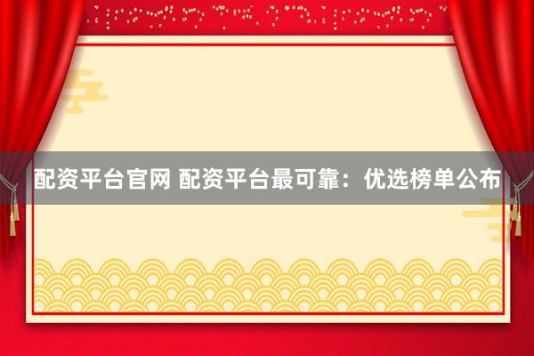 配资平台官网 配资平台最可靠：优选榜单公布