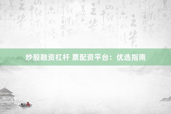炒股融资杠杆 票配资平台：优选指南
