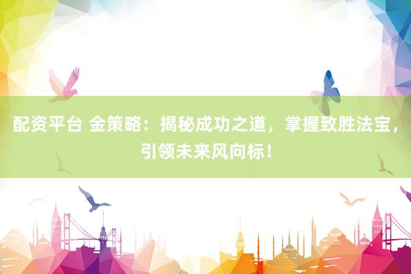 配资平台 金策略：揭秘成功之道，掌握致胜法宝，引领未来风向标！