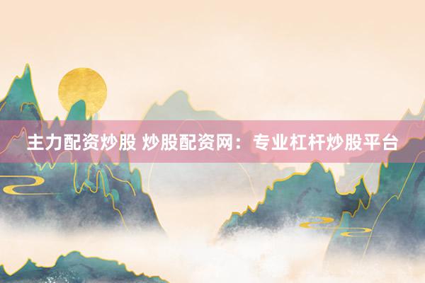 主力配资炒股 炒股配资网：专业杠杆炒股平台