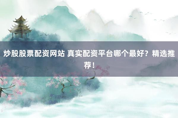 炒股股票配资网站 真实配资平台哪个最好?精选推荐!