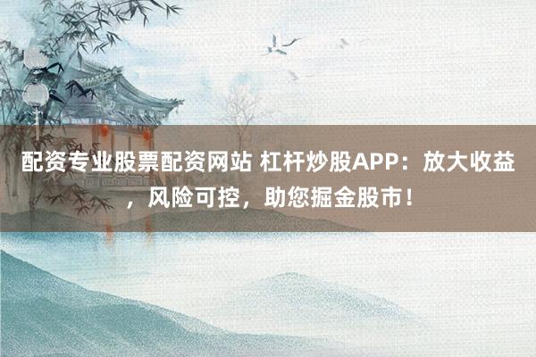 配资专业股票配资网站 杠杆炒股APP：放大收益，风险可控，助您掘金股市！