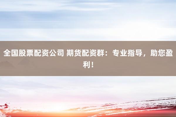 全国股票配资公司 期货配资群：专业指导，助您盈利！