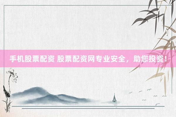 手机股票配资 股票配资网专业安全，助您投资！