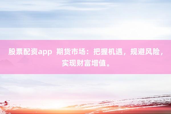 股票配资app  期货市场：把握机遇，规避风险，实现财富增值。