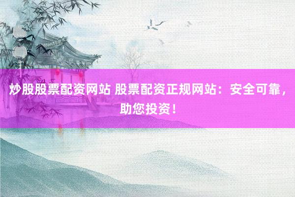 炒股股票配资网站 股票配资正规网站：安全可靠，助您投资！