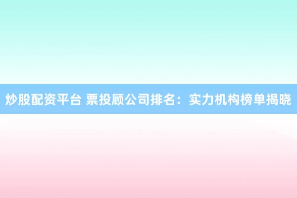 炒股配资平台 票投顾公司排名：实力机构榜单揭晓