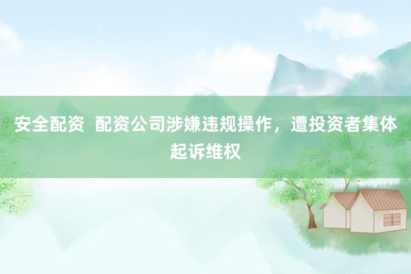 安全配资  配资公司涉嫌违规操作，遭投资者集体起诉维权