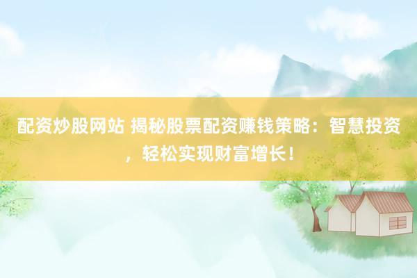 配资炒股网站 揭秘股票配资赚钱策略：智慧投资，轻松实现财富增长！