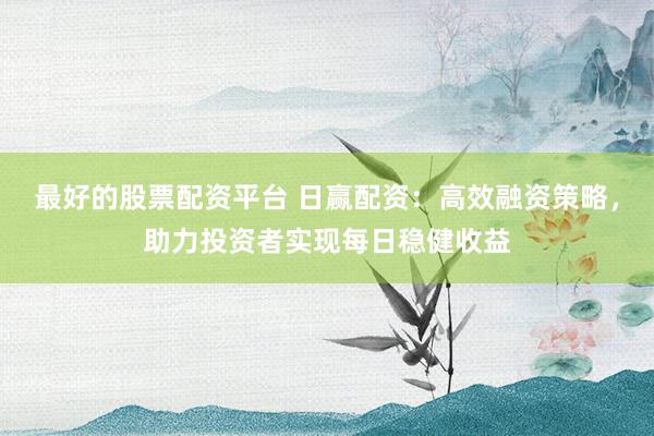 最好的股票配资平台 日赢配资：高效融资策略，助力投资者实现每日稳健收益