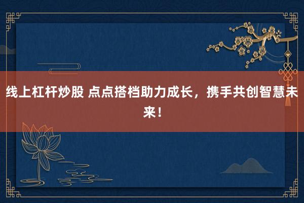 线上杠杆炒股 点点搭档助力成长，携手共创智慧未来！