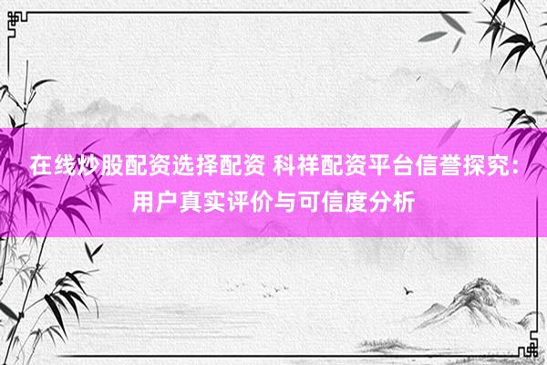 在线炒股配资选择配资 科祥配资平台信誉探究：用户真实评价与可信度分析