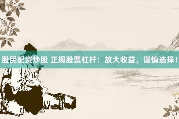 股民配资炒股 正规股票杠杆：放大收益，谨慎选择！