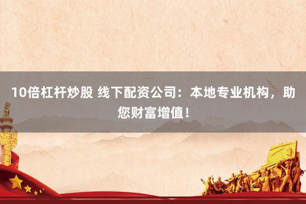 10倍杠杆炒股 线下配资公司：本地专业机构，助您财富增值！