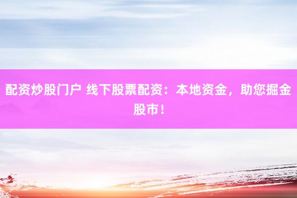 配资炒股门户 线下股票配资：本地资金，助您掘金股市！