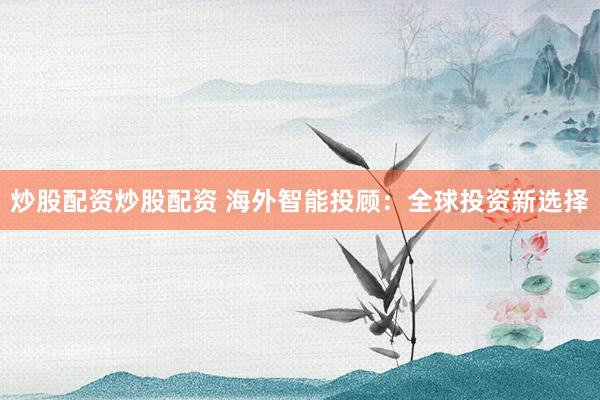 炒股配资炒股配资 海外智能投顾：全球投资新选择