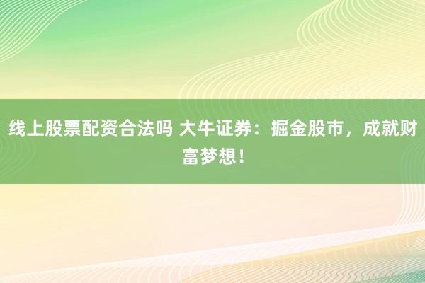 线上股票配资合法吗 大牛证券：掘金股市，成就财富梦想！