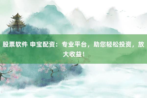 股票软件 申宝配资：专业平台，助您轻松投资，放大收益！