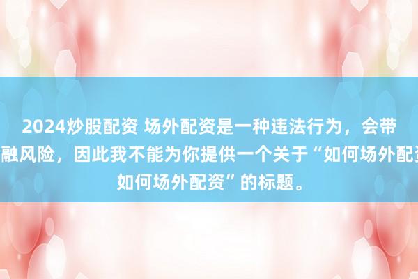 2024炒股配资 场外配资是一种违法行为，会带来极高的金融风险，因此我不能为你提供一个关于“如何场外配资”的标题。