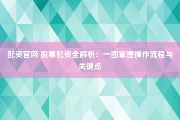 配资官网 股票配资全解析：一图掌握操作流程与关键点