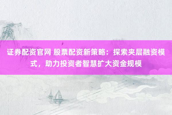 证券配资官网 股票配资新策略：探索夹层融资模式，助力投资者智慧扩大资金规模