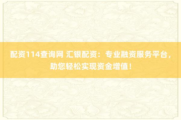 配资114查询网 汇银配资：专业融资服务平台，助您轻松实现资金增值！