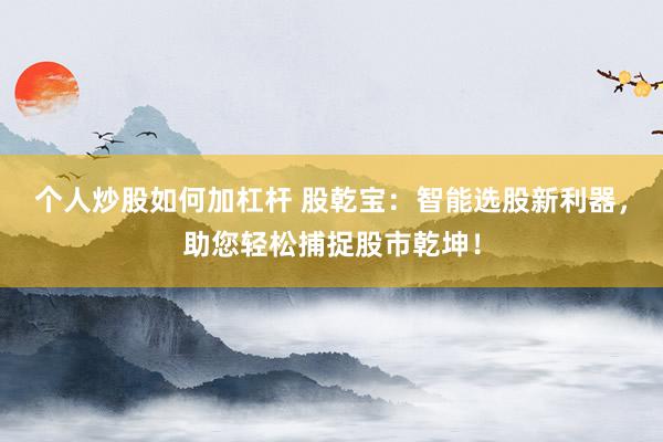 个人炒股如何加杠杆 股乾宝：智能选股新利器，助您轻松捕捉股市乾坤！
