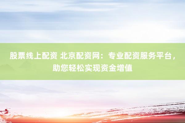 股票线上配资 北京配资网：专业配资服务平台，助您轻松实现资金增值