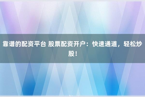 靠谱的配资平台 股票配资开户：快速通道，轻松炒股！