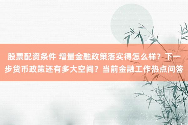 股票配资条件 增量金融政策落实得怎么样？下一步货币政策还有多大空间？当前金融工作热点问答