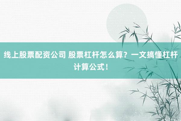线上股票配资公司 股票杠杆怎么算？一文搞懂杠杆计算公式！