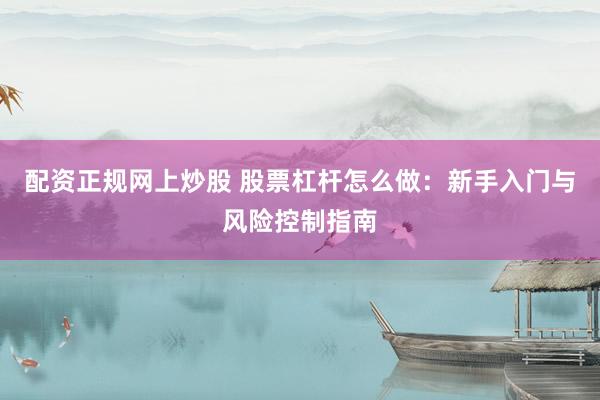 配资正规网上炒股 股票杠杆怎么做：新手入门与风险控制指南
