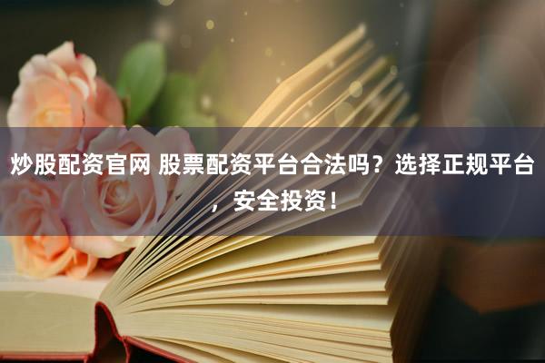 炒股配资官网 股票配资平台合法吗？选择正规平台，安全投资！