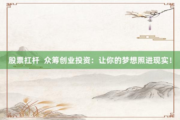 股票扛杆  众筹创业投资：让你的梦想照进现实！